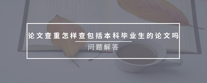 論文查重怎樣查包括本科畢業(yè)生的論文嗎